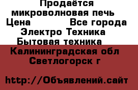 Продаётся микроволновая печь › Цена ­ 5 000 - Все города Электро-Техника » Бытовая техника   . Калининградская обл.,Светлогорск г.